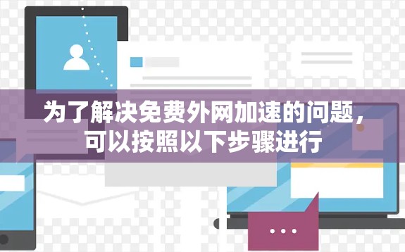 为了解决免费外网加速的问题,可以按照以下步骤进行 为了解决免费外网加速的问题,可以按照以下步骤进行