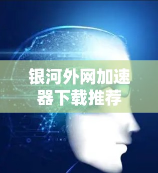 银河外网加速器下载推荐 银河外网加速器下载推荐