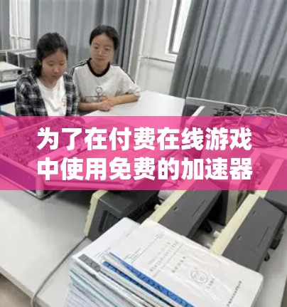为了在付费在线游戏中使用免费的加速器来提升下载速度,可以按照以下步骤进行 为了在付费在线游戏中使用免费的加速器来提升下载速度,可以按照以下步骤进行