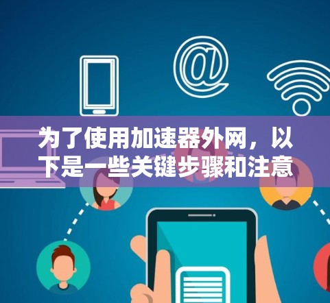 为了使用加速器外网，以下是一些关键步骤和注意事项