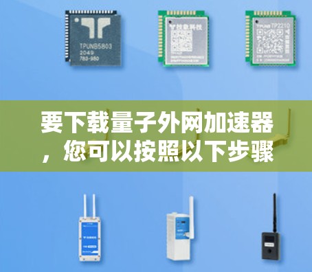 要下载量子外网加速器,您可以按照以下步骤操作 要下载量子外网加速器,您可以按照以下步骤操作
