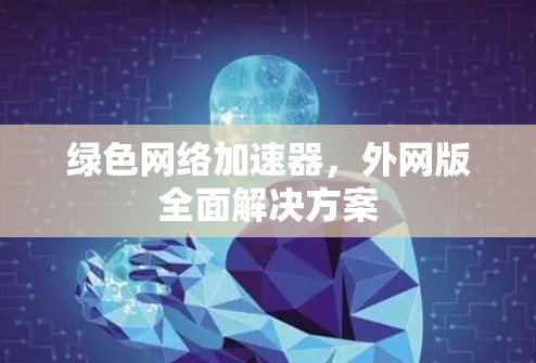 绿色网络加速器,外网版全面解决方案 绿色网络加速器,外网版全面解决方案
