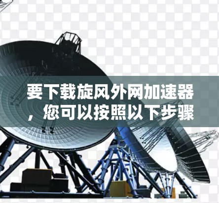 要下载旋风外网加速器,您可以按照以下步骤操作 要下载旋风外网加速器,您可以按照以下步骤操作