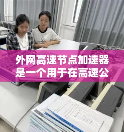 外网高速节点加速器是一个用于在高速公路上快速连接互联网的设备。以下是一些常见的解决方案 外网高速节点加速器是一个用于在高速公路上快速连接互联网的设备。以下是一些常见的解决方案