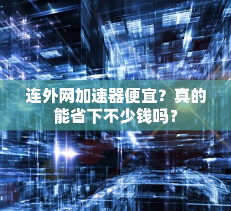 连外网加速器便宜?真的能省下不少钱吗? 连外网加速器便宜?真的能省下不少钱吗?
