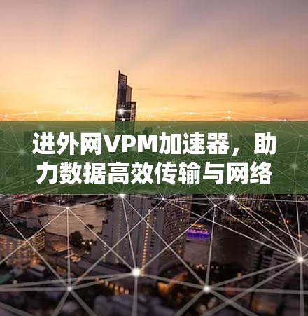 进外网VPM加速器，助力数据高效传输与网络优化