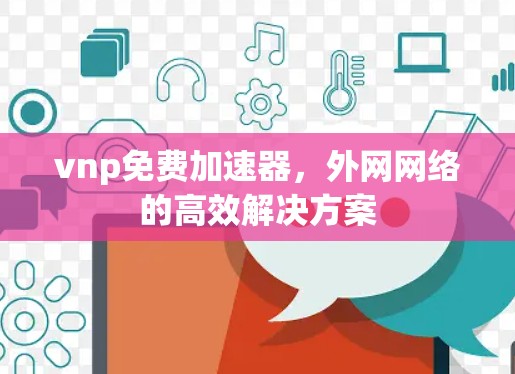 vnp免费加速器，外网网络的高效解决方案