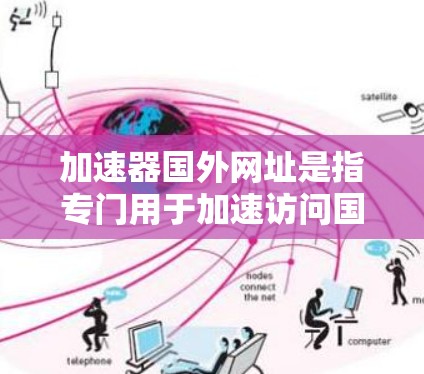 加速器国外网址是指专门用于加速访问国外网站的工具或软件。由于国外网站可能使用了互联网防火墙或其他限制访问的方法,导致速度慢或无法访问某些内容,用户可能会选择使用加速工具来提升网站加载速度 加速器国外网址是指专门用于加速访问国外网站的工具或软件。由于国外网站可能使用了互联网防火墙或其他限制访问的方法,导致速度慢或无法访问某些内容,用户可能会选择使用加速工具来提升网站加载速度