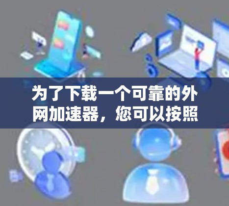 为了下载一个可靠的外网加速器,您可以按照以下步骤进行 为了下载一个可靠的外网加速器,您可以按照以下步骤进行