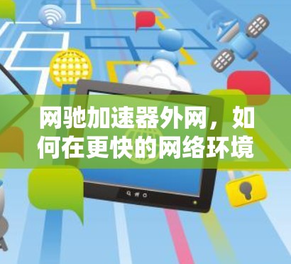 网驰加速器外网,如何在更快的网络环境中高效使用 网驰加速器外网,如何在更快的网络环境中高效使用