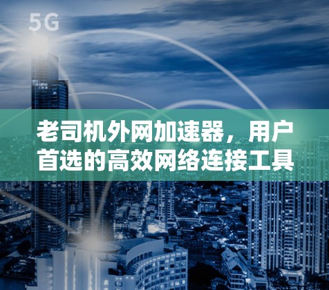 老司机外网加速器，用户首选的高效网络连接工具