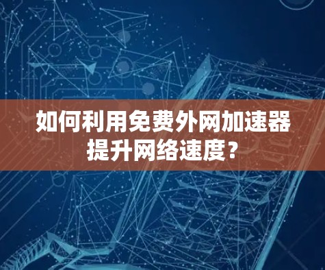 如何利用免费外网加速器提升网络速度? 如何利用免费外网加速器提升网络速度?