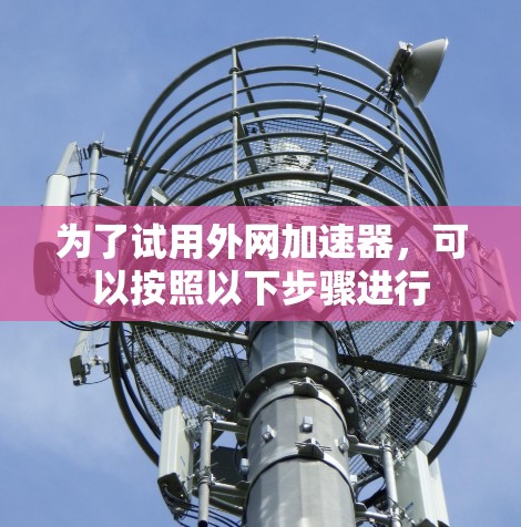 为了试用外网加速器,可以按照以下步骤进行 为了试用外网加速器,可以按照以下步骤进行