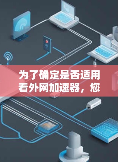 为了确定是否适用看外网加速器，您可以按照以下步骤进行评估