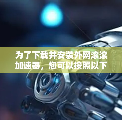 为了下载并安装外网滚滚加速器,您可以按照以下步骤进行 为了下载并安装外网滚滚加速器,您可以按照以下步骤进行