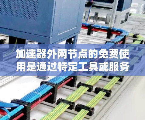 加速器外网节点的免费使用是通过特定工具或服务提供的,这些服务通常旨在提升网络性能、优化服务器配置或管理网络设备,以减少延迟和资源消耗。以下是对这一问题的详细总结 加速器外网节点的免费使用是通过特定工具或服务提供的,这些服务通常旨在提升网络性能、优化服务器配置或管理网络设备,以减少延迟和资源消耗。以下是对这一问题的详细总结