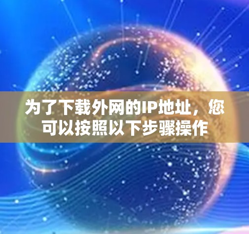 为了下载外网的IP地址，您可以按照以下步骤操作