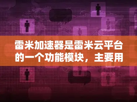 雷米加速器是雷米云平台的一个功能模块,主要用于加速特定服务或应用的加载速度。雷米加速器的具体信息可以通过以下方式获取 雷米加速器是雷米云平台的一个功能模块,主要用于加速特定服务或应用的加载速度。雷米加速器的具体信息可以通过以下方式获取