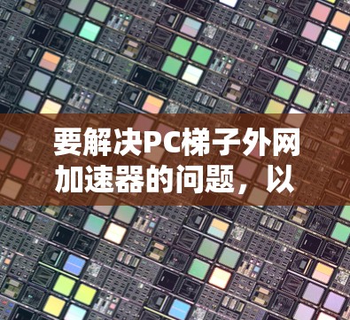 要解决PC梯子外网加速器的问题,以下是一些关键步骤和考虑因素 要解决PC梯子外网加速器的问题,以下是一些关键步骤和考虑因素