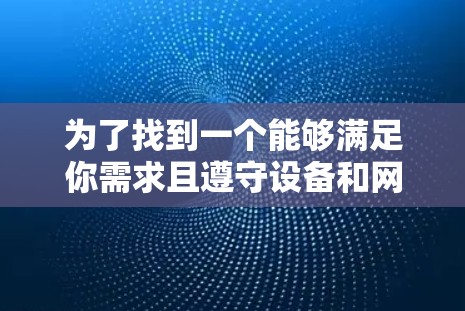 为了找到一个能够满足你需求且遵守设备和网络限制的加速器,以下是分步建议 为了找到一个能够满足你需求且遵守设备和网络限制的加速器,以下是分步建议