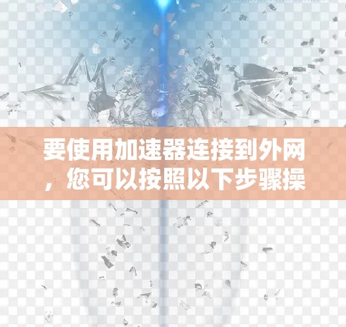 要使用加速器连接到外网,您可以按照以下步骤操作 要使用加速器连接到外网,您可以按照以下步骤操作