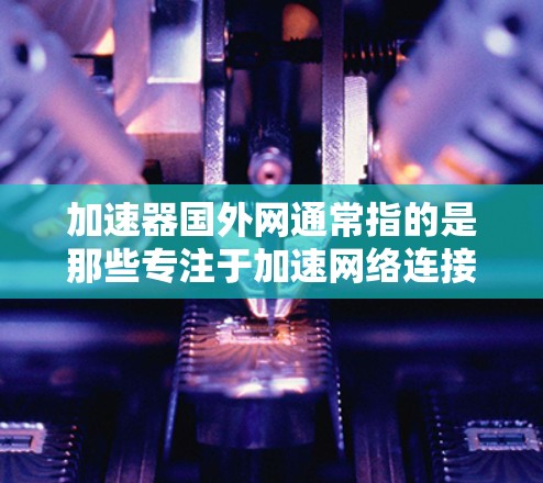 加速器国外网通常指的是那些专注于加速网络连接的工具或服务。如果您需要加速国外网络,以下是一些常见的加速器推荐,以及如何使用它们 加速器国外网通常指的是那些专注于加速网络连接的工具或服务。如果您需要加速国外网络,以下是一些常见的加速器推荐,以及如何使用它们