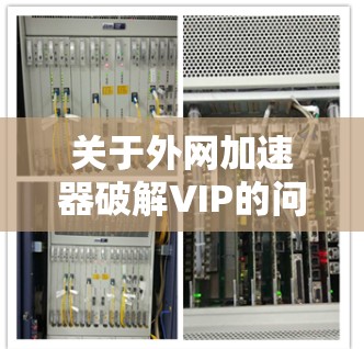 关于外网加速器破解VIP的问题,通常情况下,外网加速器的软件是免费的,并不需要破解功能。如果您的加速器是VIP模式,可能是因为速度需要优化或资源占用减少,但通常不会需要破解 关于外网加速器破解VIP的问题,通常情况下,外网加速器的软件是免费的,并不需要破解功能。如果您的加速器是VIP模式,可能是因为速度需要优化或资源占用减少,但通常不会需要破解