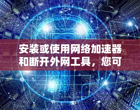 安装或使用网络加速器和断开外网工具，您可以按照以下步骤进行操作