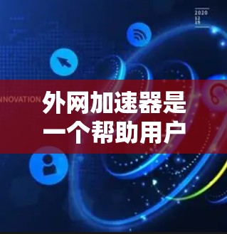 外网加速器是一个帮助用户提升网络速度的重要工具,特别是对于经常使用互联网的用户来说。以下是一些外网加速器的推荐,根据不同的功能和需求进行分类 外网加速器是一个帮助用户提升网络速度的重要工具,特别是对于经常使用互联网的用户来说。以下是一些外网加速器的推荐,根据不同的功能和需求进行分类