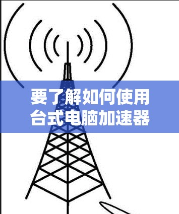 要了解如何使用台式电脑加速器的外网功能,可以按照以下步骤进行 要了解如何使用台式电脑加速器的外网功能,可以按照以下步骤进行