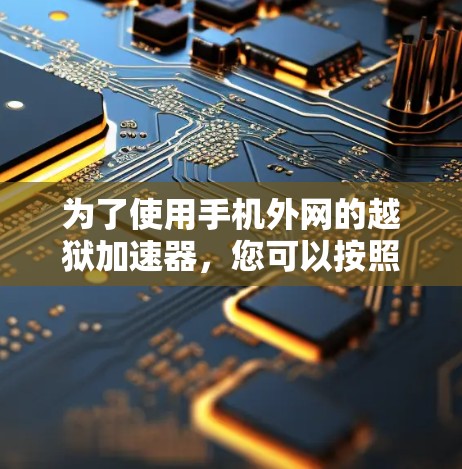 为了使用手机外网的越狱加速器,您可以按照以下步骤进行操作 为了使用手机外网的越狱加速器,您可以按照以下步骤进行操作