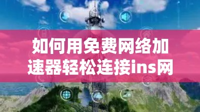 如何用免费网络加速器轻松连接ins网络