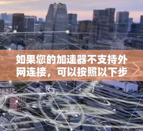 如果您的加速器不支持外网连接,可以按照以下步骤进行调整 如果您的加速器不支持外网连接,可以按照以下步骤进行调整