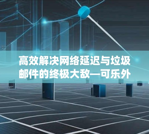 高效解决网络延迟与垃圾邮件的终极大敌—可乐外网加速器下载 guide