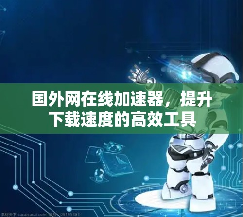 国外网在线加速器,提升下载速度的高效工具 国外网在线加速器,提升下载速度的高效工具
