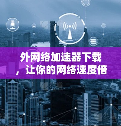 外网络加速器下载，让你的网络速度倍增，轻松提升生产力！