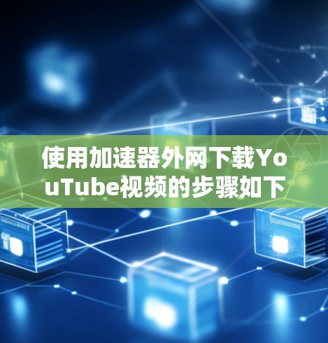 使用加速器外网下载YouTube视频的步骤如下