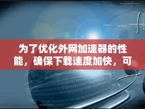 为了优化外网加速器的性能,确保下载速度加快,可以按照以下步骤进行调整和优化 为了优化外网加速器的性能,确保下载速度加快,可以按照以下步骤进行调整和优化