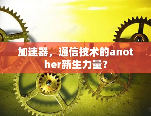 加速器,通信技术的another新生力量? 加速器,通信技术的another新生力量?