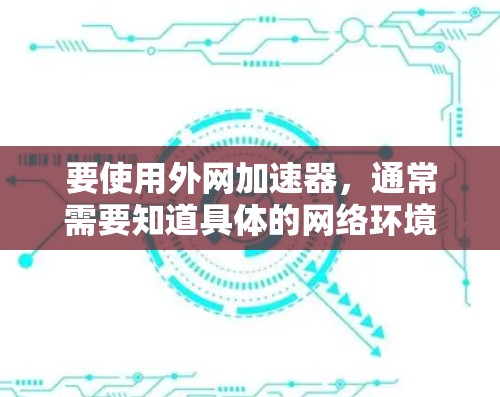 要使用外网加速器,通常需要知道具体的网络环境和设备类型。以下是一些常见的外网加速器推荐,以及如何使用它们 要使用外网加速器,通常需要知道具体的网络环境和设备类型。以下是一些常见的外网加速器推荐,以及如何使用它们