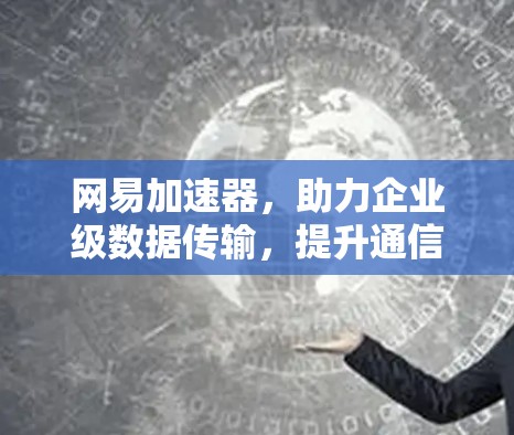 网易加速器，助力企业级数据传输，提升通信效率