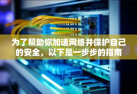 为了帮助你加速网络并保护自己的安全,以下是一步步的指南 为了帮助你加速网络并保护自己的安全,以下是一步步的指南