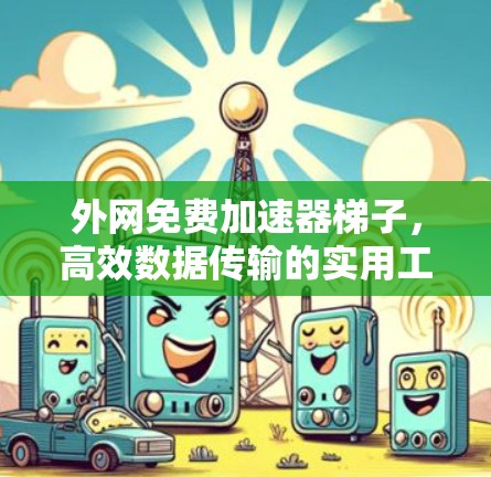 外网免费加速器梯子，高效数据传输的实用工具