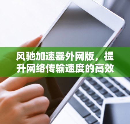 风驰加速器外网版，提升网络传输速度的高效解决方案