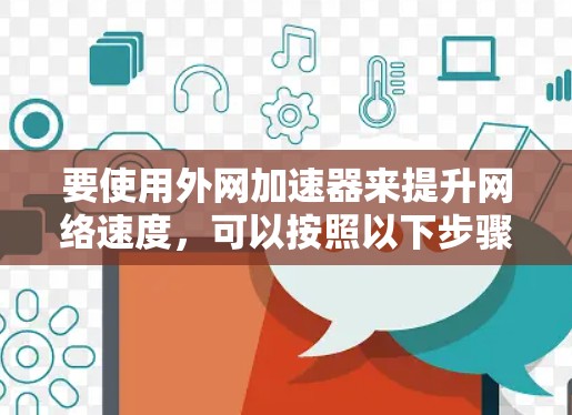 要使用外网加速器来提升网络速度，可以按照以下步骤进行