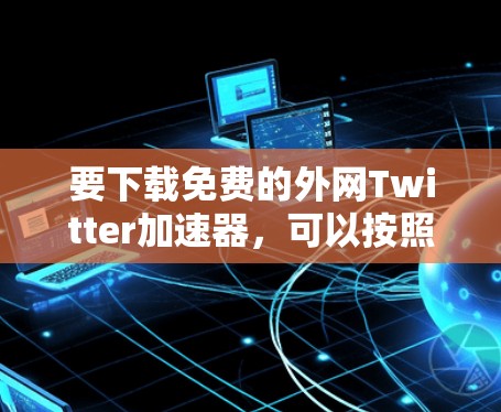 要下载免费的外网Twitter加速器，可以按照以下步骤操作