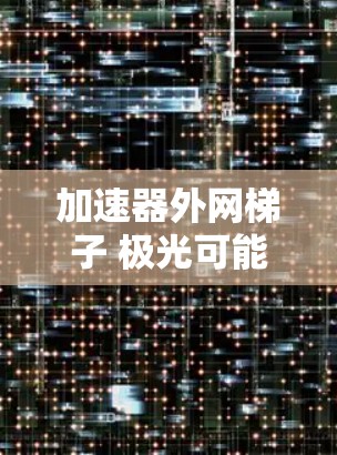 加速器外网梯子 极光可能指的是一种网络加速工具，类似于极光网络加速器。极光是一款非常流行的网络加速软件，支持多种网络类型，旨在提升用户的网络速度和连接体验