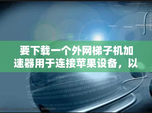 要下载一个外网梯子机加速器用于连接苹果设备,以下是一个清晰的步骤指南 要下载一个外网梯子机加速器用于连接苹果设备,以下是一个清晰的步骤指南