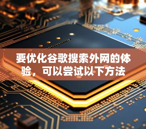 要优化谷歌搜索外网的体验，可以尝试以下方法