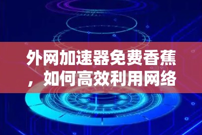 外网加速器免费香蕉,如何高效利用网络资源 外网加速器免费香蕉,如何高效利用网络资源